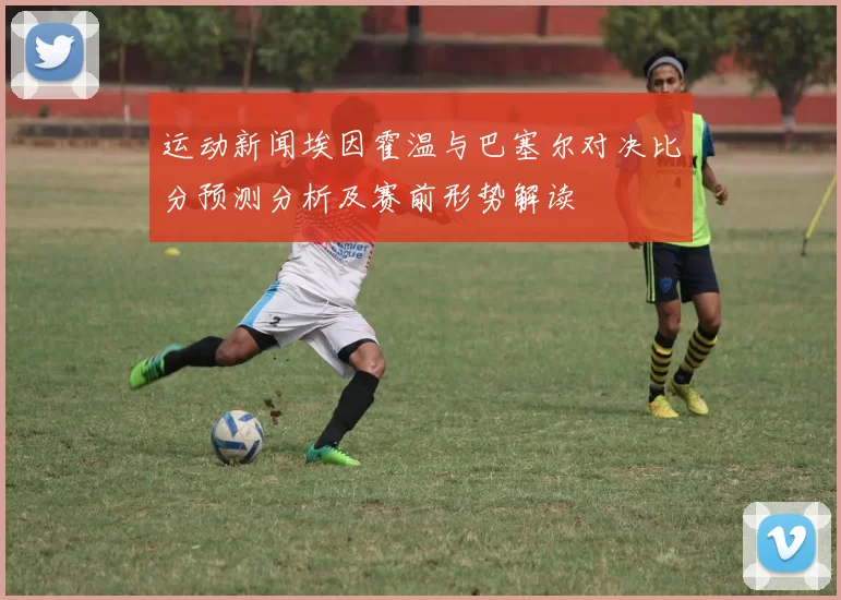 运动新闻埃因霍温与巴塞尔对决比分预测分析及赛前形势解读