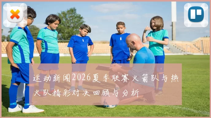 运动新闻2026夏季联赛火箭队与热火队精彩对决回顾与分析