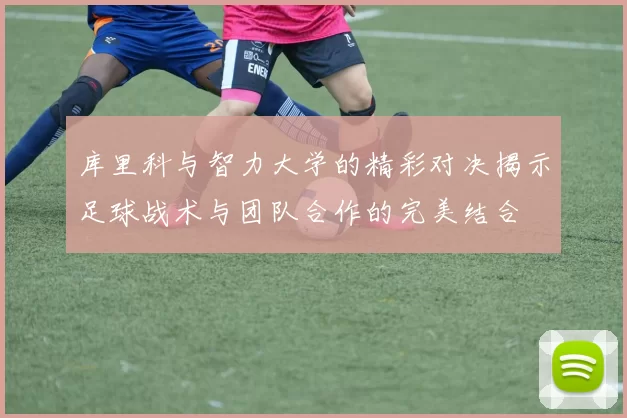 库里科与智力大学的精彩对决揭示足球战术与团队合作的完美结合