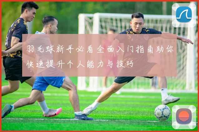 羽毛球新手必看全面入门指南助你快速提升个人能力与技巧