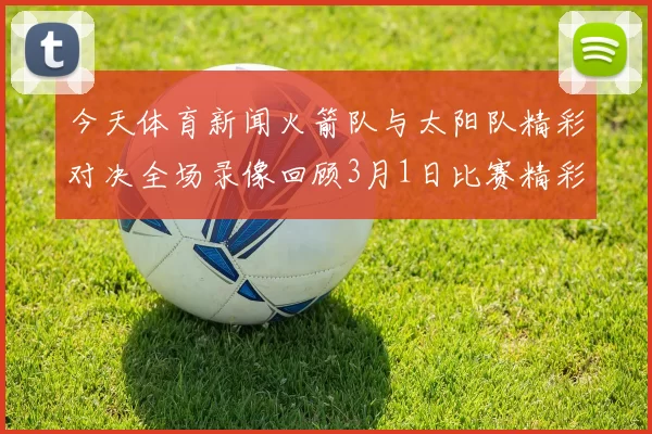 今天体育新闻火箭队与太阳队精彩对决全场录像回顾3月1日比赛精彩瞬间分析