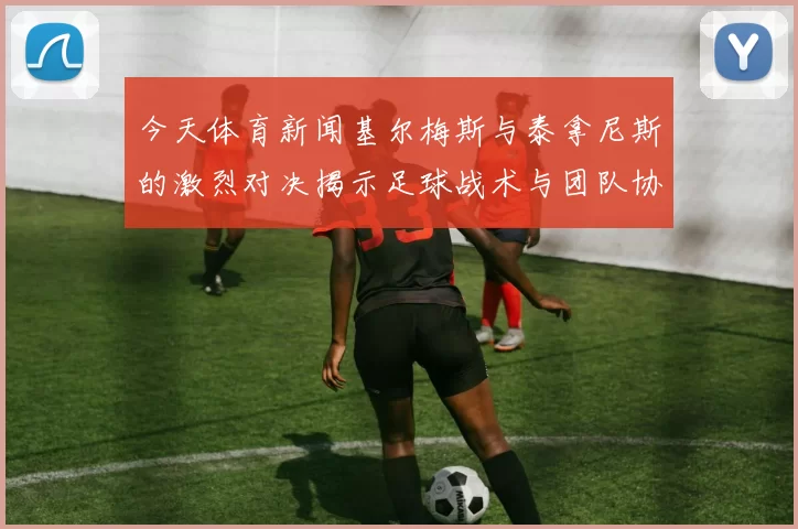 今天体育新闻基尔梅斯与泰拿尼斯的激烈对决揭示足球战术与团队协作的重要性
